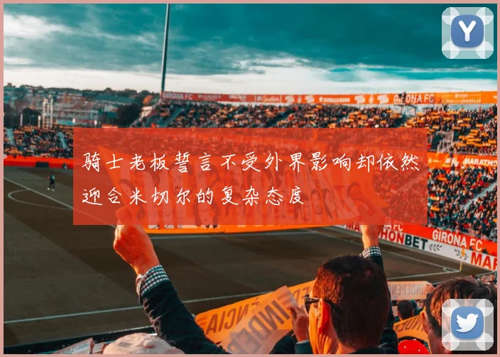 骑士老板誓言不受外界影响却依然迎合米切尔的复杂态度