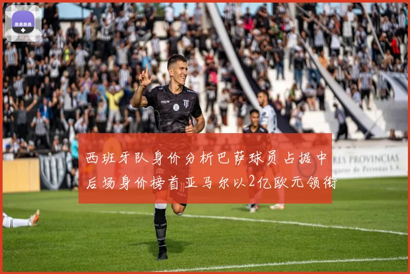 西班牙队身价分析巴萨球员占据中后场身价榜首亚马尔以2亿欧元领衔