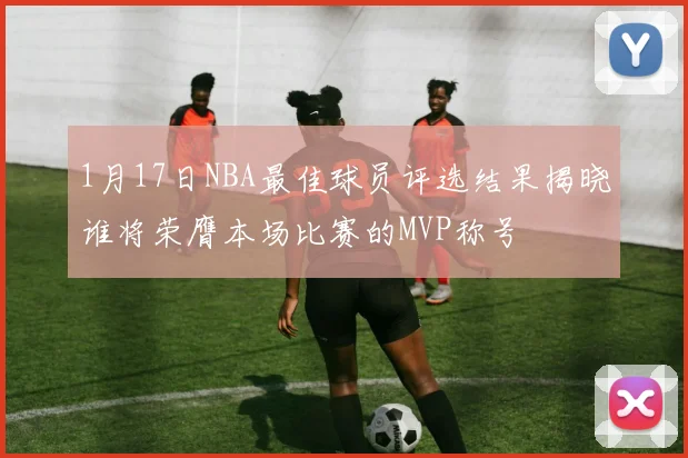 1月17日NBA最佳球员评选结果揭晓谁将荣膺本场比赛的MVP称号