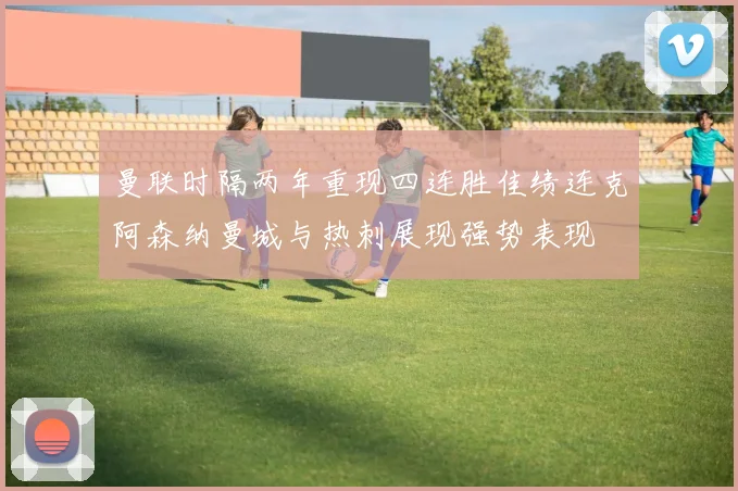曼联时隔两年重现四连胜佳绩连克阿森纳曼城与热刺展现强势表现