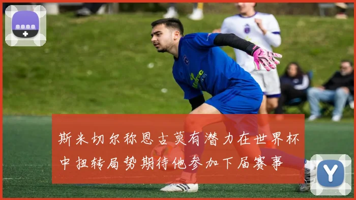 斯米切尔称恩古莫有潜力在世界杯中扭转局势期待他参加下届赛事