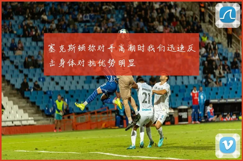 塞克斯顿称对手高潮时我们迅速反击身体对抗优势明显