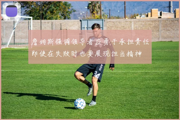 詹姆斯强调领导者应勇于承担责任即使在失败时也要展现担当精神