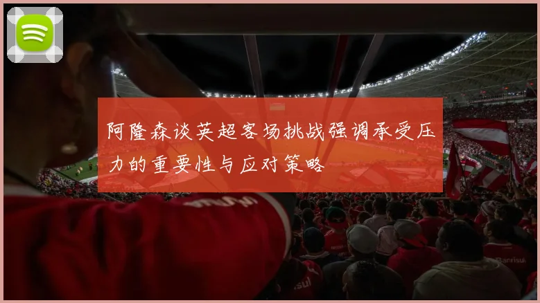 阿隆森谈英超客场挑战强调承受压力的重要性与应对策略