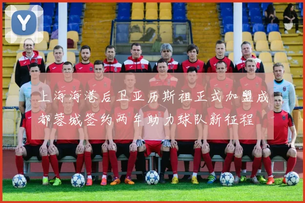 上海海港后卫亚历斯祖正式加盟成都蓉城签约两年助力球队新征程