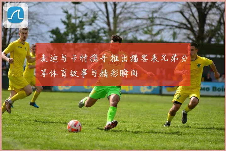 麦迪与卡特携手推出播客表兄弟分享体育故事与精彩瞬间