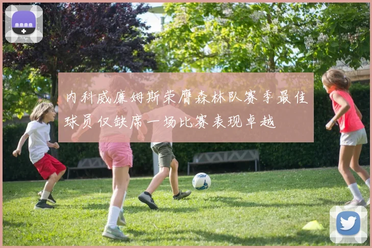 内科威廉姆斯荣膺森林队赛季最佳球员仅缺席一场比赛表现卓越