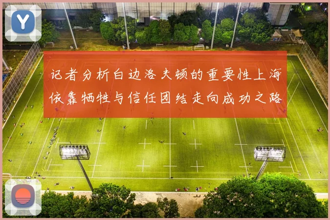 记者分析白边洛夫顿的重要性上海依靠牺牲与信任团结走向成功之路