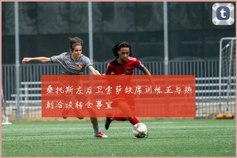 桑托斯左后卫索萨缺席训练正与热刺洽谈转会事宜
