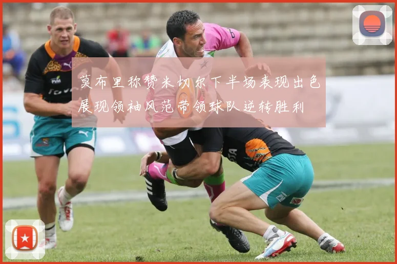 莫布里称赞米切尔下半场表现出色展现领袖风范带领球队逆转胜利