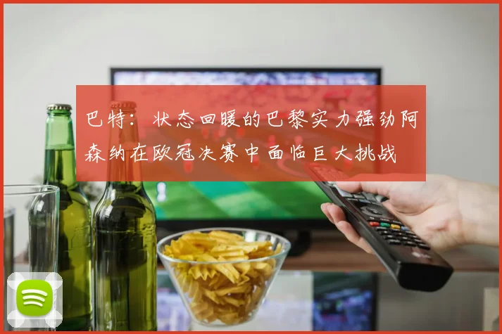 巴特：状态回暖的巴黎实力强劲阿森纳在欧冠决赛中面临巨大挑战
