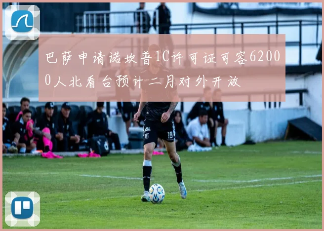 巴萨申请诺坎普1C许可证可容62000人北看台预计二月对外开放