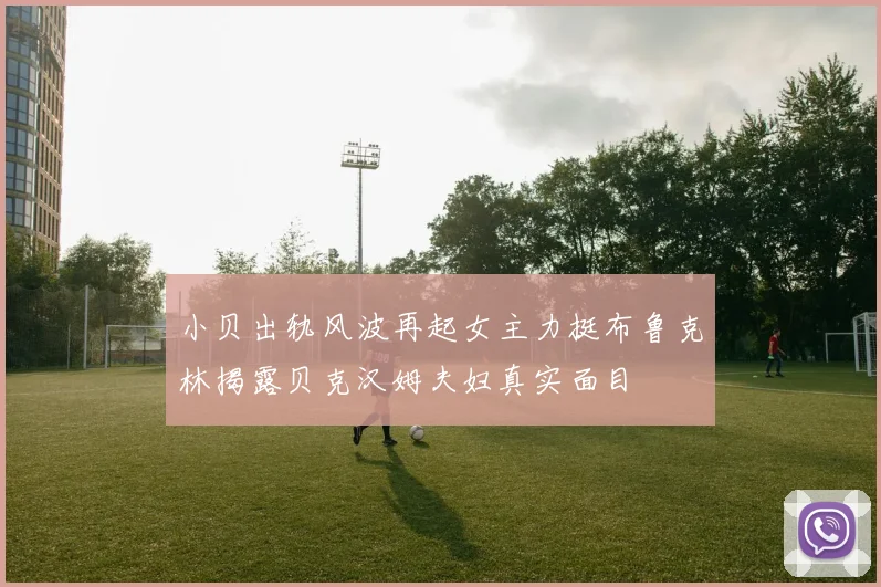 小贝出轨风波再起女主力挺布鲁克林揭露贝克汉姆夫妇真实面目
