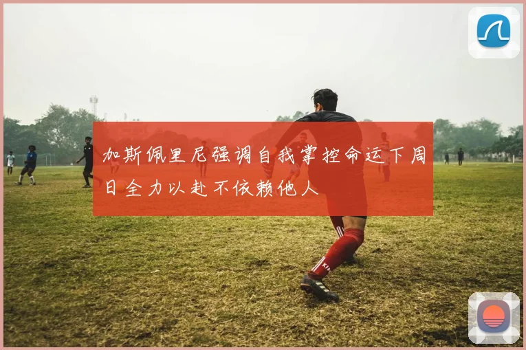 加斯佩里尼强调自我掌控命运下周日全力以赴不依赖他人