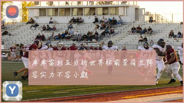 库库雷利亚分析世界杯前景荷兰阵容实力不容小觑