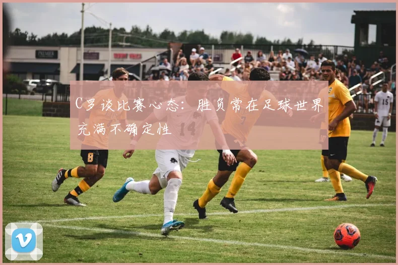 C罗谈比赛心态：胜负常在足球世界充满不确定性